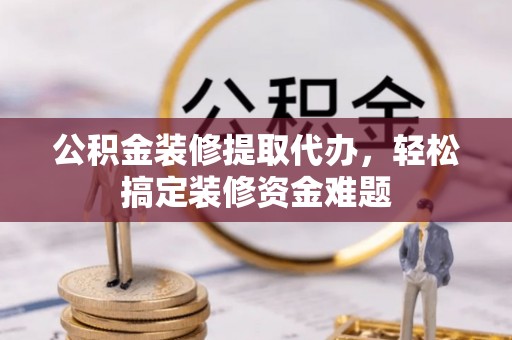 奉新公积金装修提取代办，轻松搞定装修资金难题