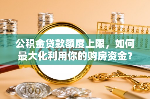 奉新公积金贷款额度上限，如何最大化利用你的购房资金？