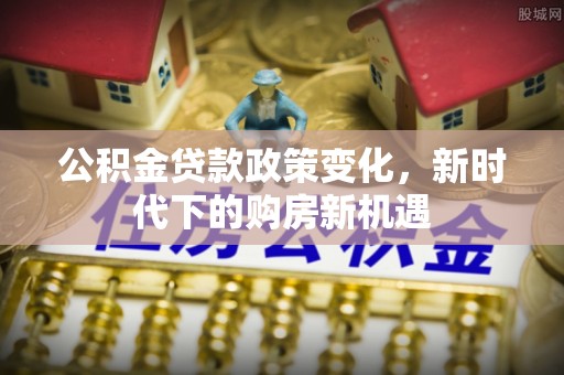 奉新公积金贷款政策变化，新时代下的购房新机遇