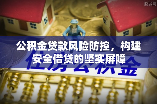 奉新公积金贷款风险防控，构建安全借贷的坚实屏障