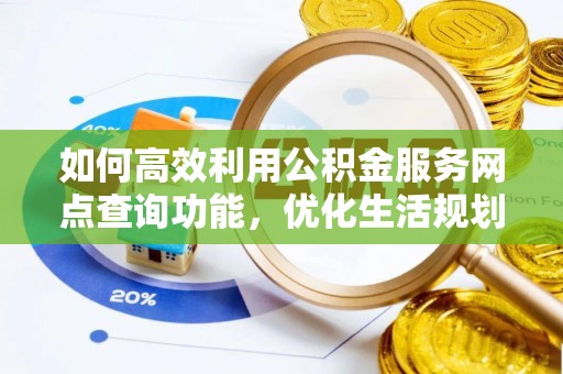 奉新如何高效利用公积金服务网点查询功能，优化生活规划