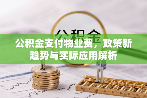 奉新公积金支付物业费，政策新趋势与实际应用解析