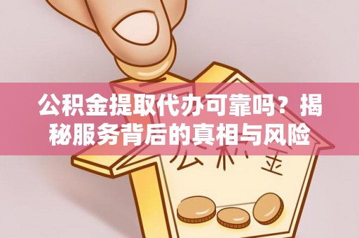 奉新公积金提取代办可靠吗？揭秘服务背后的真相与风险