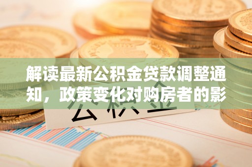 奉新解读最新公积金贷款调整通知，政策变化对购房者的影响