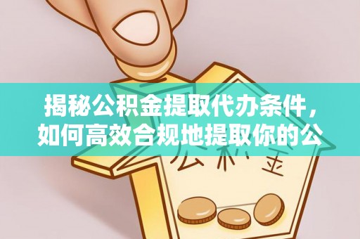奉新揭秘公积金提取代办条件，如何高效合规地提取你的公积金