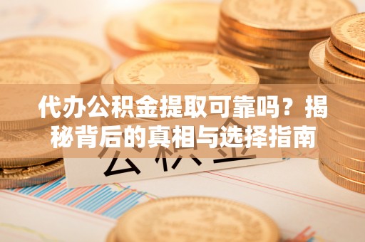 奉新代办公积金提取可靠吗？揭秘背后的真相与选择指南