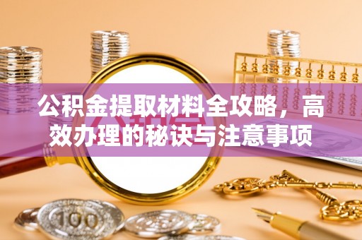 奉新公积金提取材料全攻略，高效办理的秘诀与注意事项