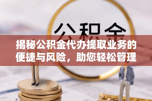 奉新揭秘公积金代办提取业务的便捷与风险，助您轻松管理财务