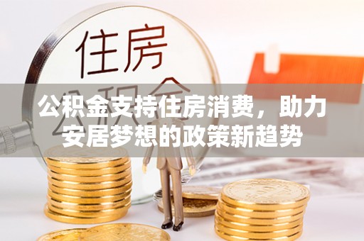 奉新公积金支持住房消费，助力安居梦想的政策新趋势