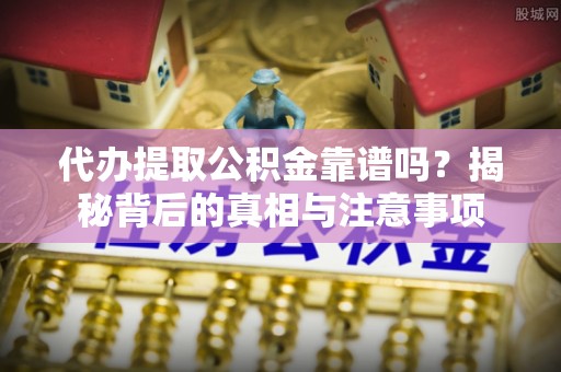 奉新代办提取公积金靠谱吗？揭秘背后的真相与注意事项