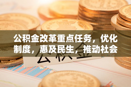 奉新公积金改革重点任务，优化制度，惠及民生，推动社会公平发展