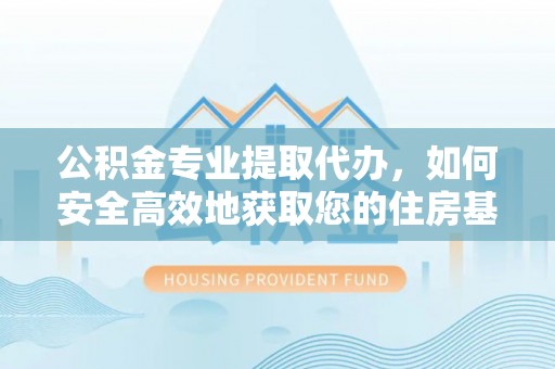 奉新公积金专业提取代办，如何安全高效地获取您的住房基金