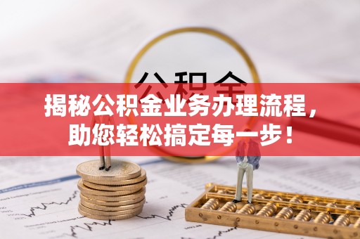 奉新揭秘公积金业务办理流程，助您轻松搞定每一步！