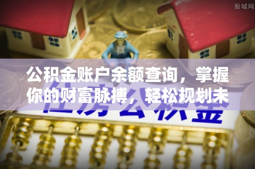 奉新公积金账户余额查询，掌握你的财富脉搏，轻松规划未来