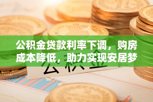 奉新公积金贷款利率下调，购房成本降低，助力实现安居梦