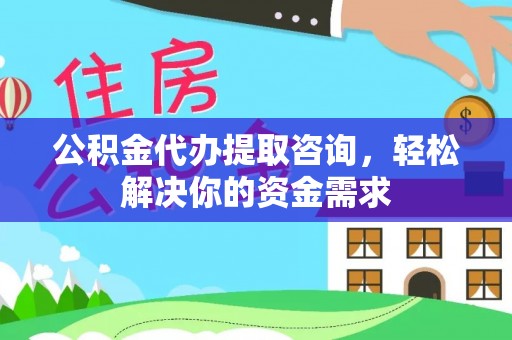 奉新公积金代办提取咨询，轻松解决你的资金需求