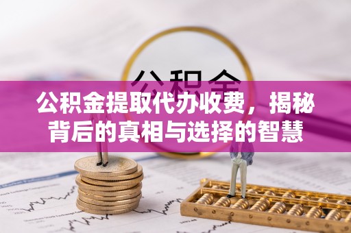 奉新公积金提取代办收费，揭秘背后的真相与选择的智慧