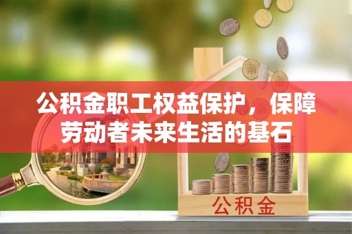 奉新公积金职工权益保护，保障劳动者未来生活的基石