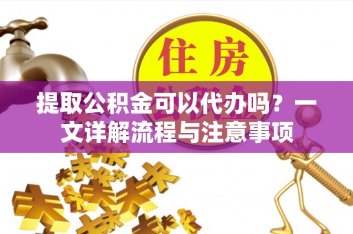奉新提取公积金可以代办吗？一文详解流程与注意事项