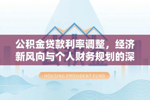奉新公积金贷款利率调整，经济新风向与个人财务规划的深远影响