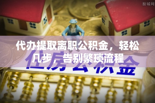 奉新代办提取离职公积金，轻松几步，告别繁琐流程