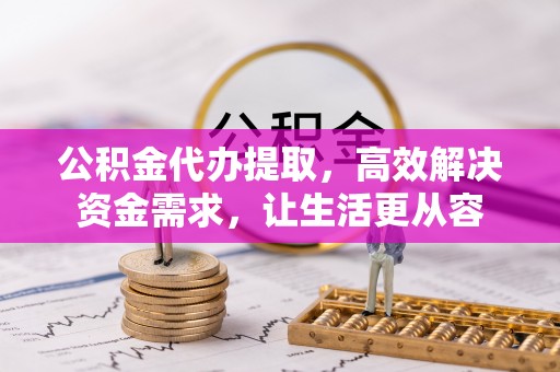 奉新公积金代办提取，高效解决资金需求，让生活更从容