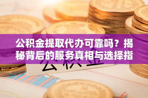 奉新公积金提取代办可靠吗？揭秘背后的服务真相与选择指南