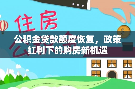奉新公积金贷款额度恢复，政策红利下的购房新机遇