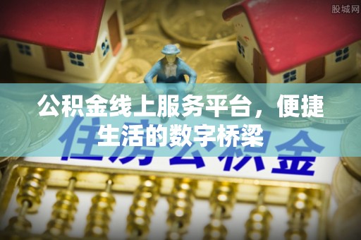 奉新公积金线上服务平台，便捷生活的数字桥梁