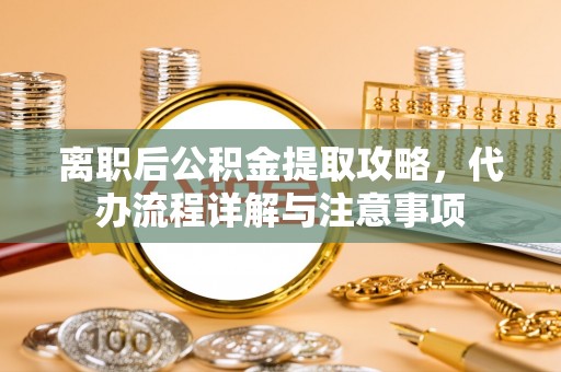 奉新离职后公积金提取攻略，代办流程详解与注意事项