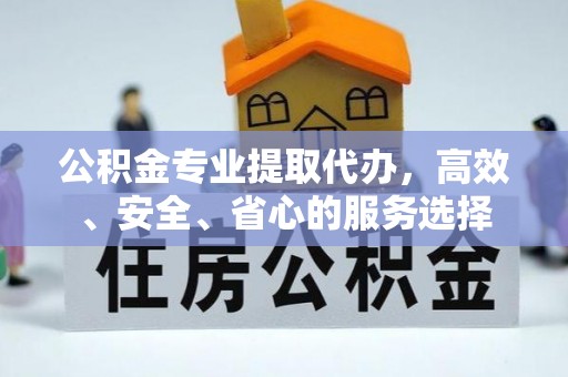 奉新公积金专业提取代办，高效、安全、省心的服务选择