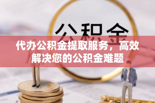 奉新代办公积金提取服务，高效解决您的公积金难题