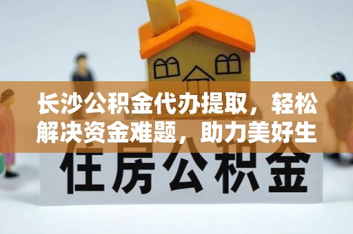奉新长沙公积金代办提取，轻松解决资金难题，助力美好生活
