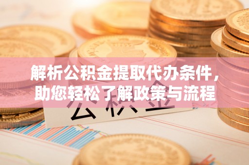 奉新解析公积金提取代办条件，助您轻松了解政策与流程