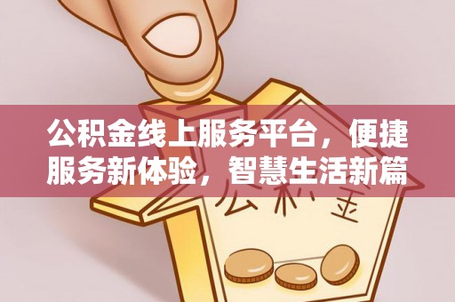 奉新公积金线上服务平台，便捷服务新体验，智慧生活新篇章