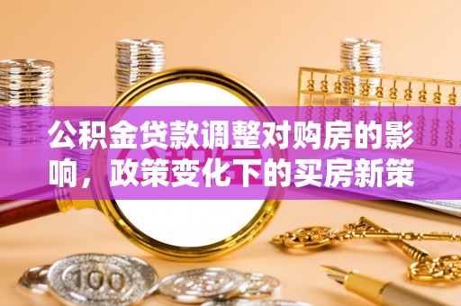 奉新公积金贷款调整对购房的影响，政策变化下的买房新策略