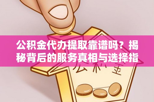 奉新公积金代办提取靠谱吗？揭秘背后的服务真相与选择指南