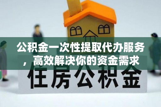 奉新公积金一次性提取代办服务，高效解决你的资金需求