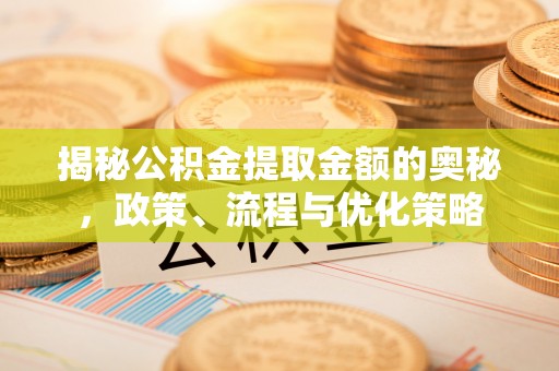 奉新揭秘公积金提取金额的奥秘，政策、流程与优化策略