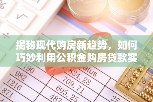 奉新揭秘现代购房新趋势，如何巧妙利用公积金购房贷款实现梦想家园
