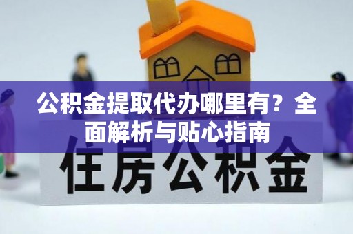 奉新公积金提取代办哪里有？全面解析与贴心指南