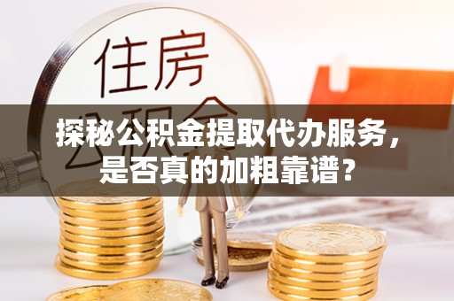 奉新探秘公积金提取代办服务，是否真的加粗靠谱？