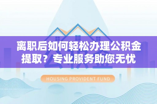 奉新离职后如何轻松办理公积金提取？专业服务助您无忧