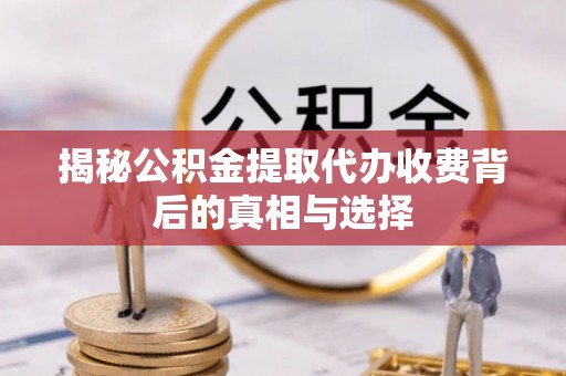 奉新揭秘公积金提取代办收费背后的真相与选择