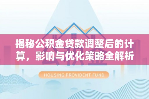 奉新揭秘公积金贷款调整后的计算，影响与优化策略全解析