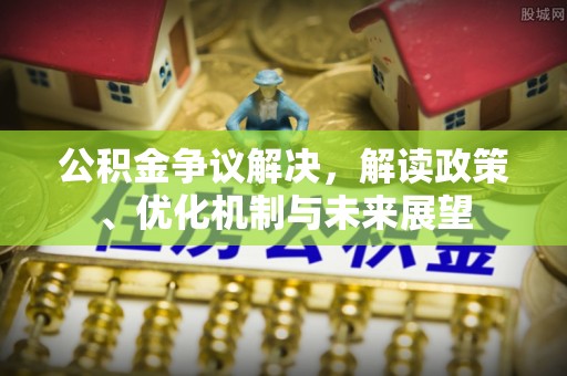 奉新公积金争议解决，解读政策、优化机制与未来展望