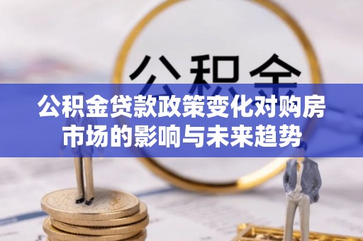 奉新公积金贷款政策变化对购房市场的影响与未来趋势