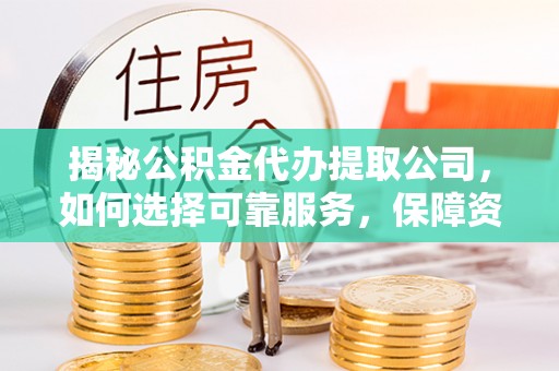 奉新揭秘公积金代办提取公司，如何选择可靠服务，保障资金安全
