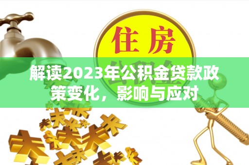 奉新解读2023年公积金贷款政策变化，影响与应对