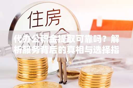奉新代办公积金提取可靠吗？解析服务背后的真相与选择指南